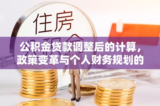 长顺公积金贷款调整后的计算，政策变革与个人财务规划的深度解析