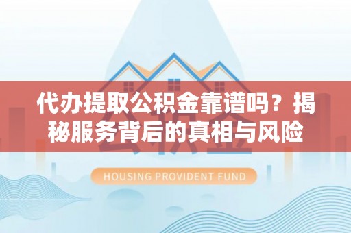长顺代办提取公积金靠谱吗？揭秘服务背后的真相与风险