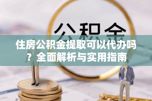 长顺住房公积金提取可以代办吗？全面解析与实用指南