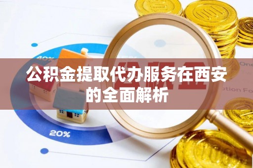 长顺公积金提取代办服务在西安的全面解析