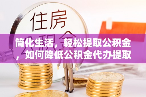 长顺简化生活，轻松提取公积金，如何降低公积金代办提取的费用？