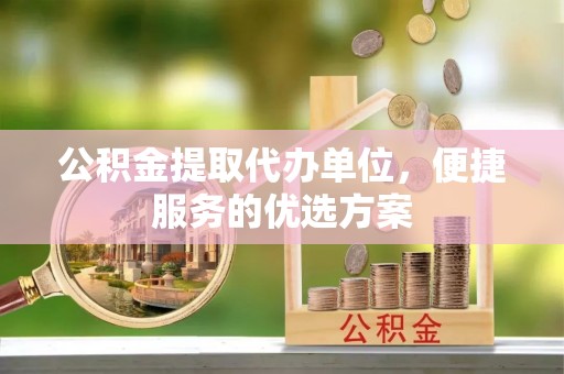 长顺公积金提取代办单位，便捷服务的优选方案