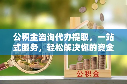 长顺公积金咨询代办提取，一站式服务，轻松解决你的资金难题