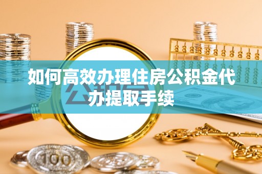 长顺如何高效办理住房公积金代办提取手续