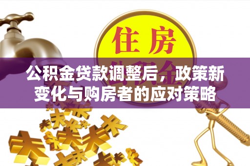 长顺公积金贷款调整后，政策新变化与购房者的应对策略