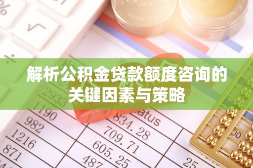 长顺解析公积金贷款额度咨询的关键因素与策略