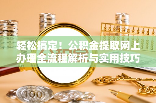 长顺轻松搞定！公积金提取网上办理全流程解析与实用技巧