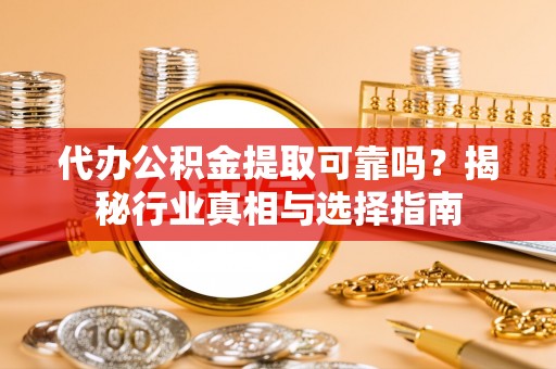 长顺代办公积金提取可靠吗？揭秘行业真相与选择指南
