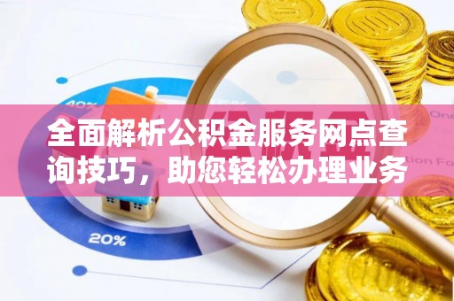 长顺全面解析公积金服务网点查询技巧，助您轻松办理业务