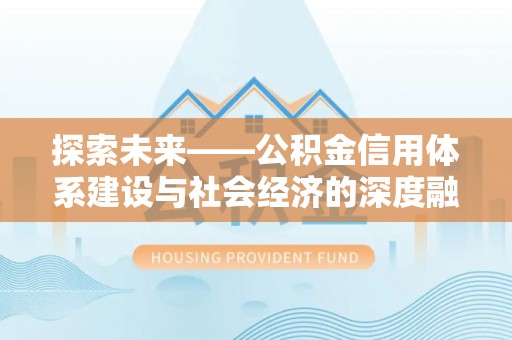 长顺探索未来——公积金信用体系建设与社会经济的深度融合