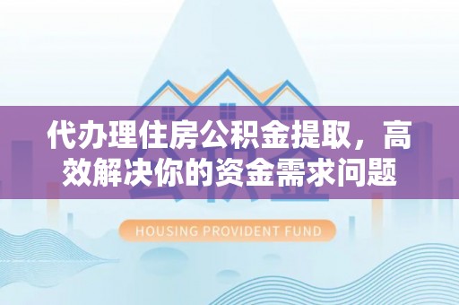 长顺代办理住房公积金提取，高效解决你的资金需求问题