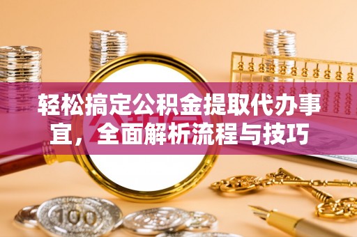 长顺轻松搞定公积金提取代办事宜，全面解析流程与技巧