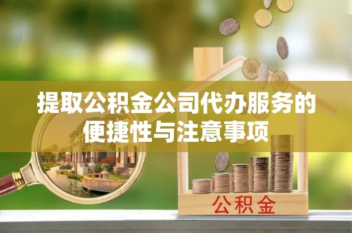 长顺提取公积金公司代办服务的便捷性与注意事项