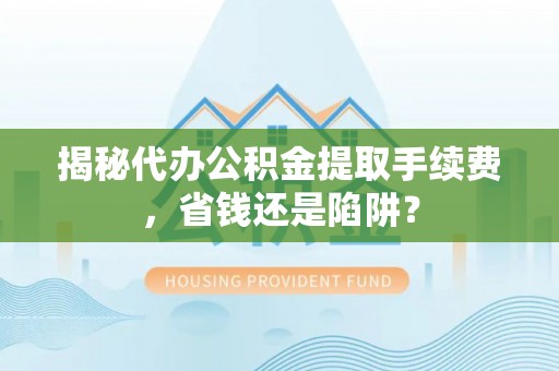 长顺揭秘代办公积金提取手续费，省钱还是陷阱？