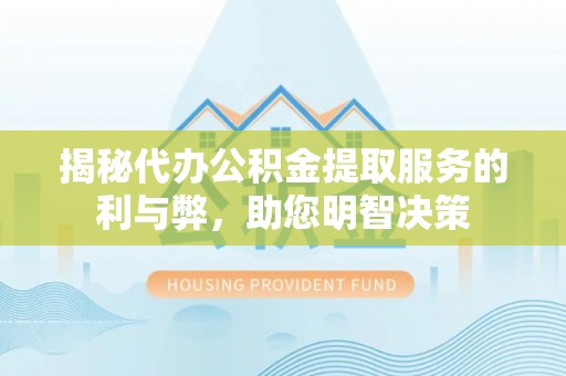长顺揭秘代办公积金提取服务的利与弊，助您明智决策