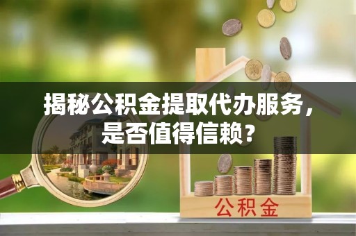 长顺揭秘公积金提取代办服务，是否值得信赖？