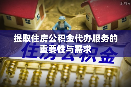 长顺提取住房公积金代办服务的重要性与需求