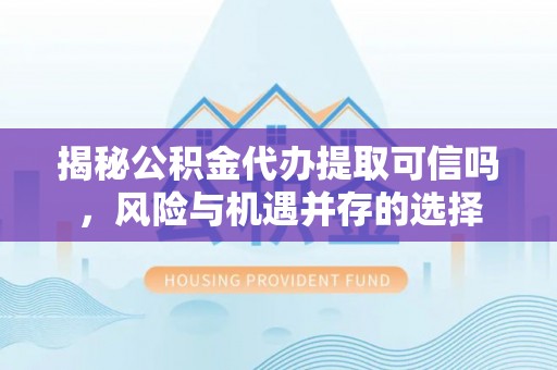 长顺揭秘公积金代办提取可信吗，风险与机遇并存的选择
