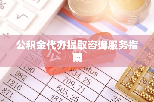长顺公积金代办提取咨询服务指南