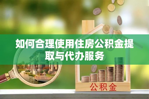 长顺如何合理使用住房公积金提取与代办服务