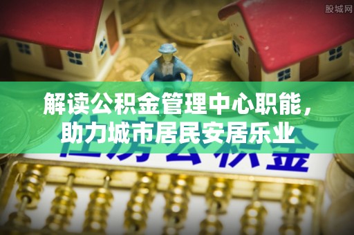 长顺解读公积金管理中心职能，助力城市居民安居乐业