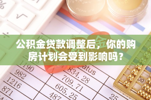 长顺公积金贷款调整后，你的购房计划会受到影响吗？
