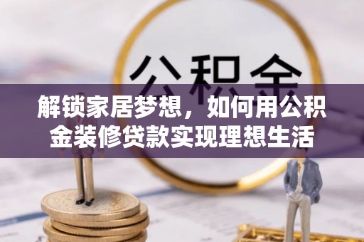 长顺解锁家居梦想，如何用公积金装修贷款实现理想生活