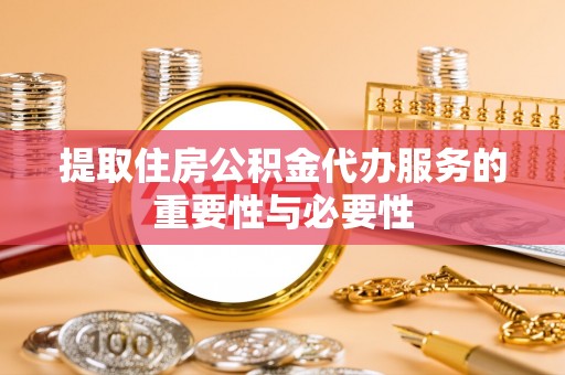 长顺提取住房公积金代办服务的重要性与必要性