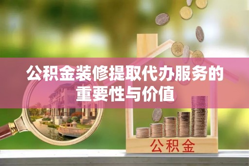 长顺公积金装修提取代办服务的重要性与价值