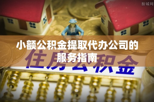 长顺小额公积金提取代办公司的服务指南