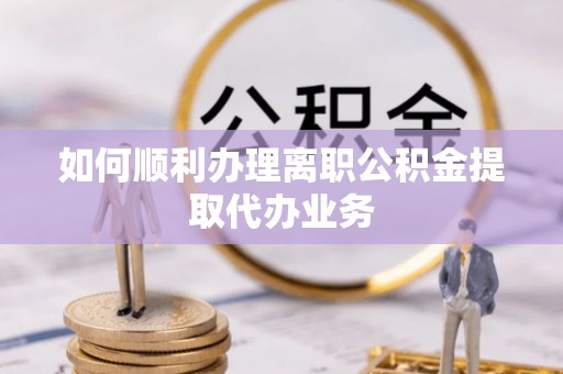 长顺如何顺利办理离职公积金提取代办业务