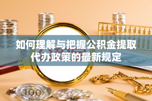 长顺如何理解与把握公积金提取代办政策的最新规定