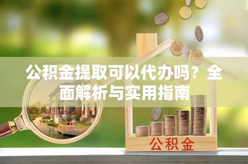 长顺公积金提取可以代办吗？全面解析与实用指南