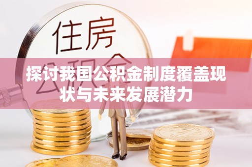 长顺探讨我国公积金制度覆盖现状与未来发展潜力