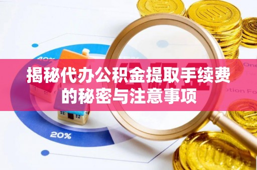 长顺揭秘代办公积金提取手续费的秘密与注意事项
