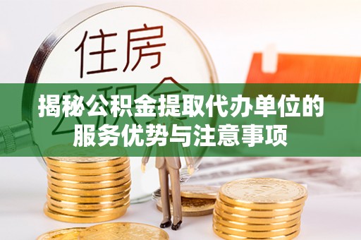 长顺揭秘公积金提取代办单位的服务优势与注意事项