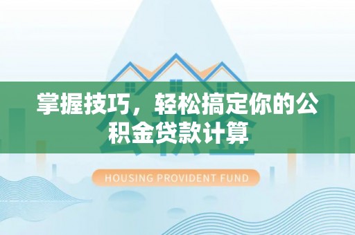 长顺掌握技巧，轻松搞定你的公积金贷款计算