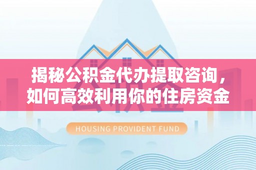 长顺揭秘公积金代办提取咨询，如何高效利用你的住房资金