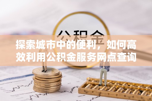 长顺探索城市中的便利，如何高效利用公积金服务网点查询