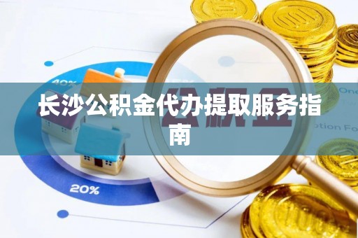长顺长沙公积金代办提取服务指南