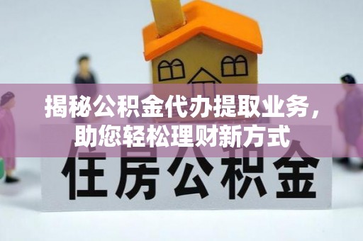 长顺揭秘公积金代办提取业务，助您轻松理财新方式