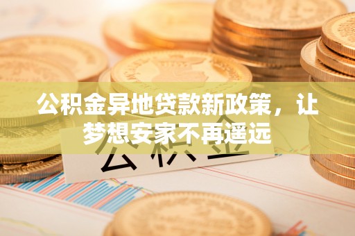 长顺公积金异地贷款新政策，让梦想安家不再遥远