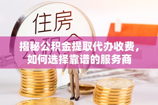 长顺揭秘公积金提取代办收费，如何选择靠谱的服务商