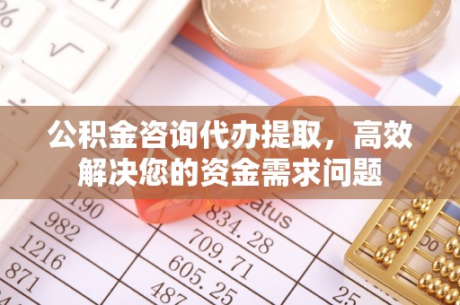 长顺公积金咨询代办提取，高效解决您的资金需求问题
