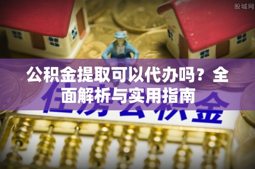 长顺公积金提取可以代办吗？全面解析与实用指南