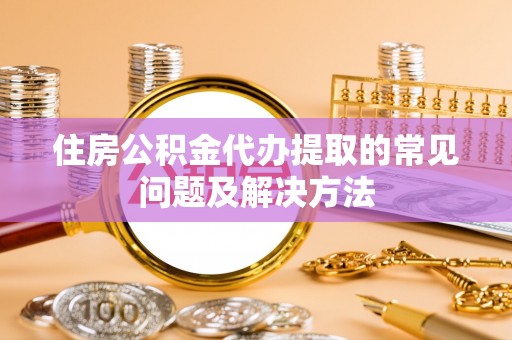 长顺住房公积金代办提取的常见问题及解决方法