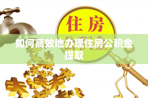 长顺如何高效地办理住房公积金提取