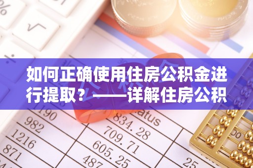 长顺如何正确使用住房公积金进行提取？——详解住房公积金代办提取流程与注意事项