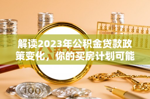 长顺解读2023年公积金贷款政策变化，你的买房计划可能需要重新规划