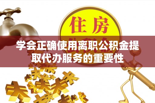 长顺学会正确使用离职公积金提取代办服务的重要性